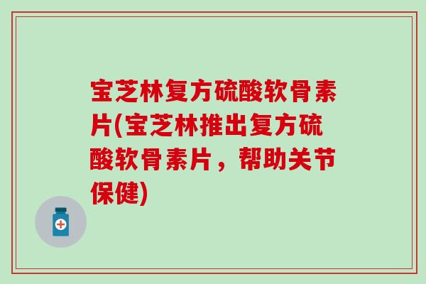 宝芝林复方硫酸软骨素片(宝芝林推出复方硫酸软骨素片，帮助关节保健)