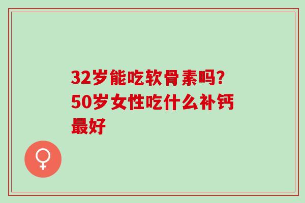 32岁能吃软骨素吗？50岁女性吃什么补钙最好