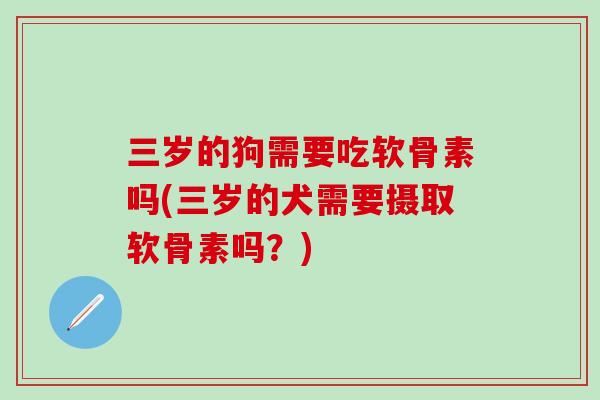 三岁的狗需要吃软骨素吗(三岁的犬需要摄取软骨素吗？)