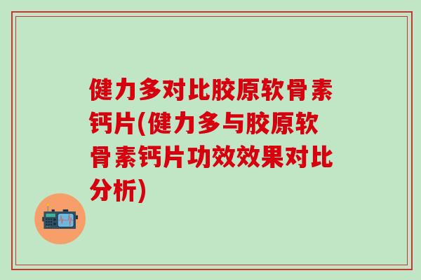 健力多对比胶原软骨素钙片(健力多与胶原软骨素钙片功效效果对比分析)