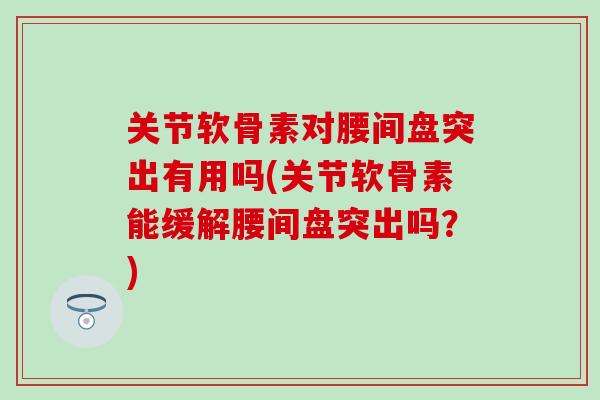 关节软骨素对腰间盘突出有用吗(关节软骨素能缓解腰间盘突出吗？)