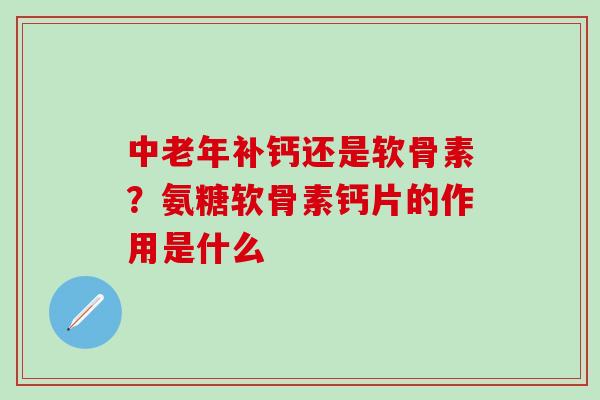 中老年补钙还是软骨素？氨糖软骨素钙片的作用是什么