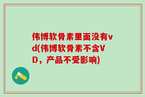 伟博软骨素里面没有vd(伟博软骨素不含VD，产品不受影响)