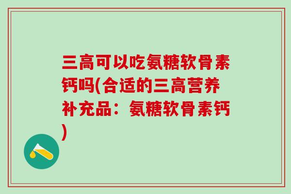 三高可以吃氨糖软骨素钙吗(合适的三高营养补充品：氨糖软骨素钙)