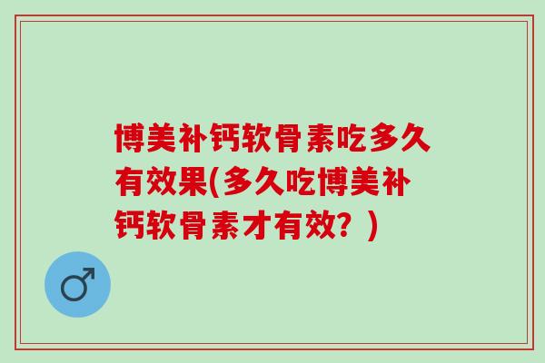 博美补钙软骨素吃多久有效果(多久吃博美补钙软骨素才有效？)