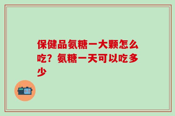 保健品氨糖一大颗怎么吃？氨糖一天可以吃多少