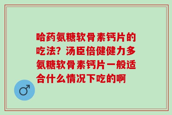 哈药氨糖软骨素钙片的吃法？汤臣倍健健力多氨糖软骨素钙片一般适合什么情况下吃的啊