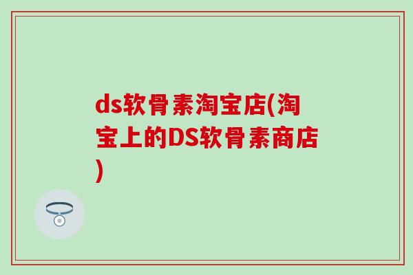 ds软骨素淘宝店(淘宝上的DS软骨素商店)