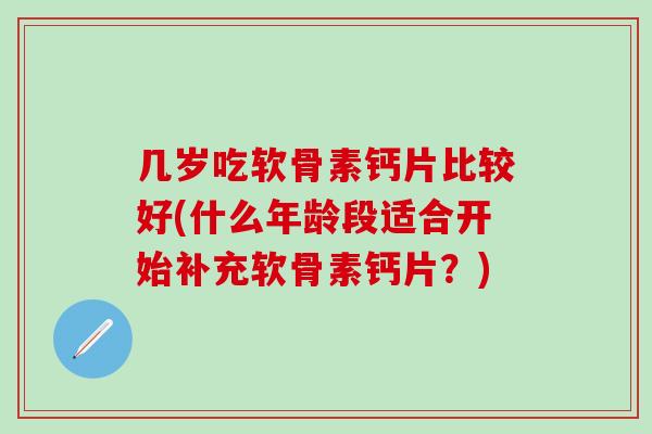 几岁吃软骨素钙片比较好(什么年龄段适合开始补充软骨素钙片？)