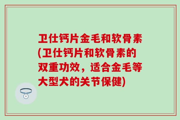 卫仕钙片金毛和软骨素(卫仕钙片和软骨素的双重功效，适合金毛等大型犬的关节保健)