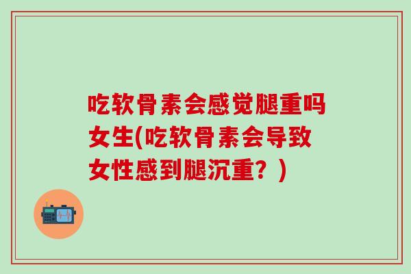 吃软骨素会感觉腿重吗女生(吃软骨素会导致女性感到腿沉重？)