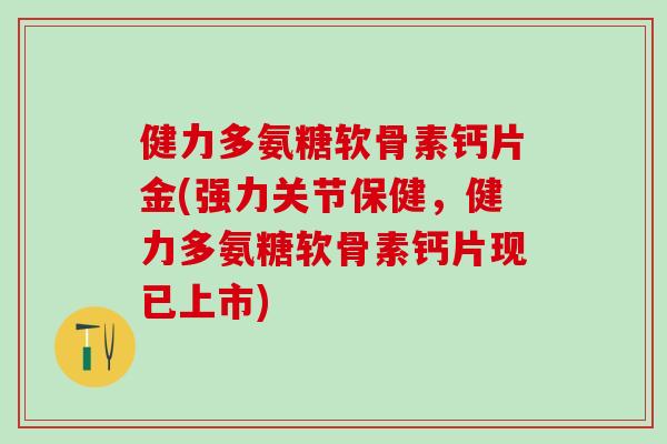 健力多氨糖软骨素钙片金(强力关节保健，健力多氨糖软骨素钙片现已上市)