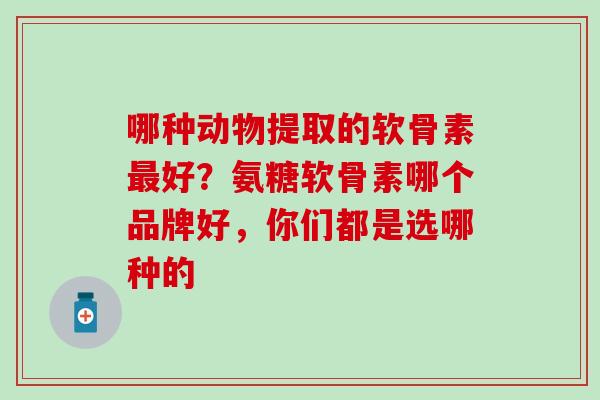 哪种动物提取的软骨素最好？氨糖软骨素哪个品牌好，你们都是选哪种的