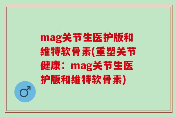 mag关节生医护版和维特软骨素(重塑关节健康：mag关节生医护版和维特软骨素)