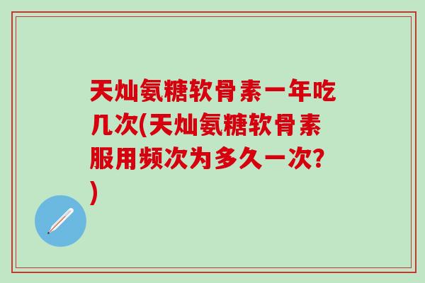 天灿氨糖软骨素一年吃几次(天灿氨糖软骨素服用频次为多久一次？)