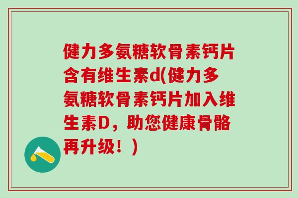健力多氨糖软骨素钙片含有维生素d(健力多氨糖软骨素钙片加入维生素D，助您健康骨骼再升级！)