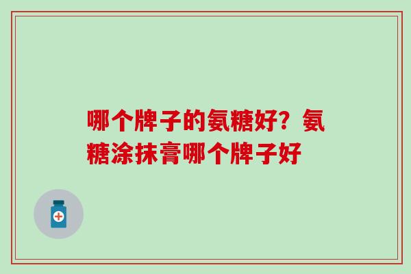 哪个牌子的氨糖好？氨糖涂抹膏哪个牌子好