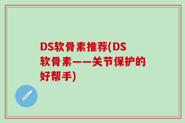 DS软骨素推荐(DS软骨素——关节保护的好帮手)