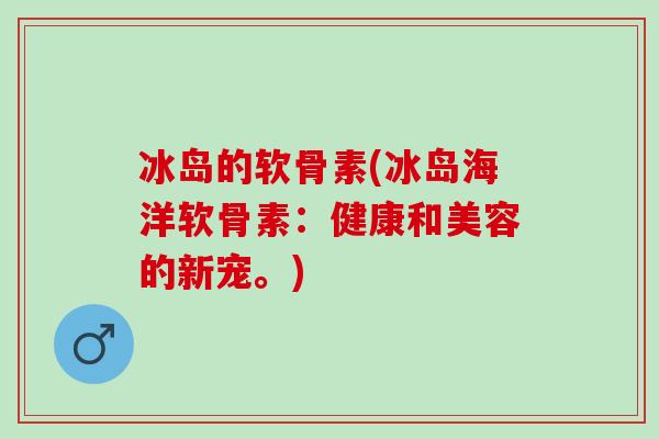 冰岛的软骨素(冰岛海洋软骨素:健康和美容的新宠。) 冰岛的软骨素(冰岛海洋软骨素:健康和美容的新宠。)
