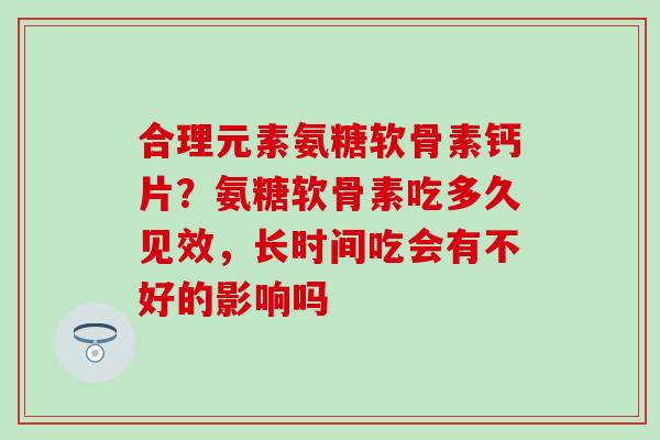 合理元素氨糖软骨素钙片？氨糖软骨素吃多久见效，长时间吃会有不好的影响吗
