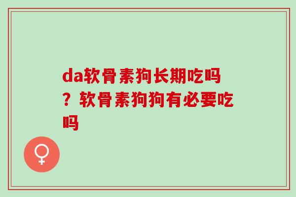 da软骨素狗长期吃吗？软骨素狗狗有必要吃吗