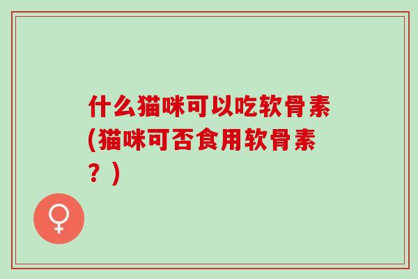 什么猫咪可以吃软骨素(猫咪可否食用软骨素？)