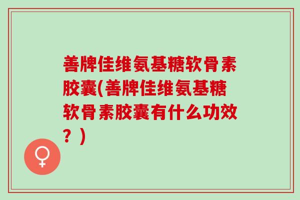 善牌佳维氨基糖软骨素胶囊(善牌佳维氨基糖软骨素胶囊有什么功效？)