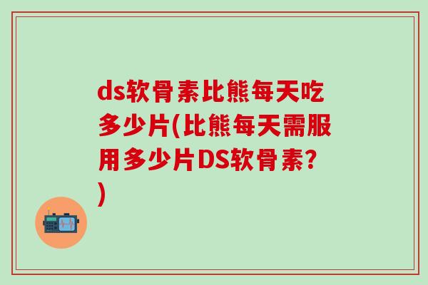ds软骨素比熊每天吃多少片(比熊每天需服用多少片DS软骨素？)