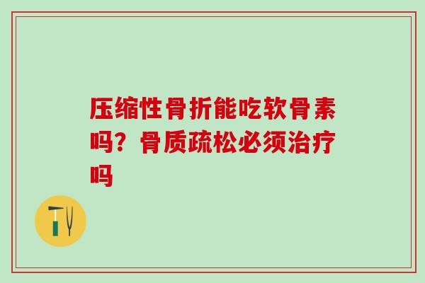 压缩性骨折能吃软骨素吗？骨质疏松必须治疗吗
