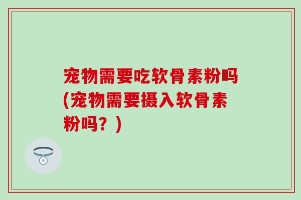 宠物需要吃软骨素粉吗(宠物需要摄入软骨素粉吗?) 宠物需要吃软骨素粉吗(宠物需要摄入软骨素粉吗?)