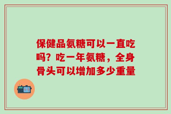 保健品氨糖可以一直吃吗？吃一年氨糖，全身骨头可以增加多少重量
