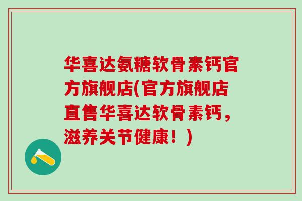 华喜达氨糖软骨素钙官方旗舰店(官方旗舰店直售华喜达软骨素钙，滋养关节健康！)
