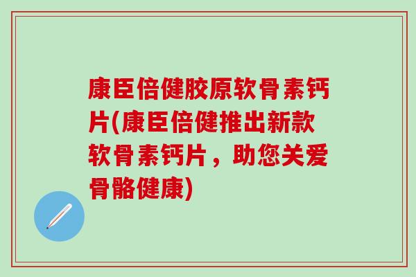 康臣倍健胶原软骨素钙片(康臣倍健推出新款软骨素钙片，助您关爱骨骼健康)