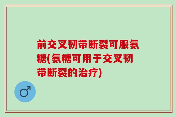 前交叉韧带断裂可服氨糖(氨糖可用于交叉韧带断裂的治疗)