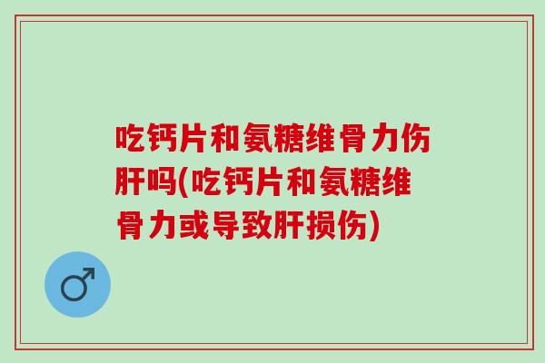 吃钙片和氨糖维骨力伤肝吗(吃钙片和氨糖维骨力或导致肝损伤)