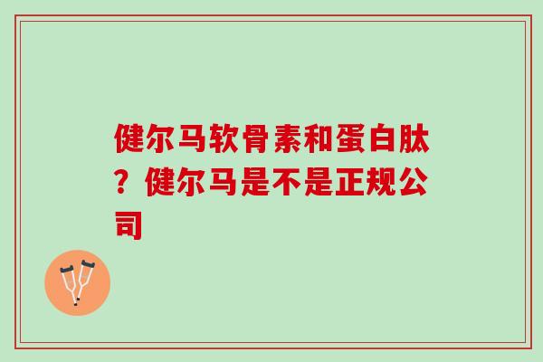 健尔马软骨素和蛋白肽？健尔马是不是正规公司