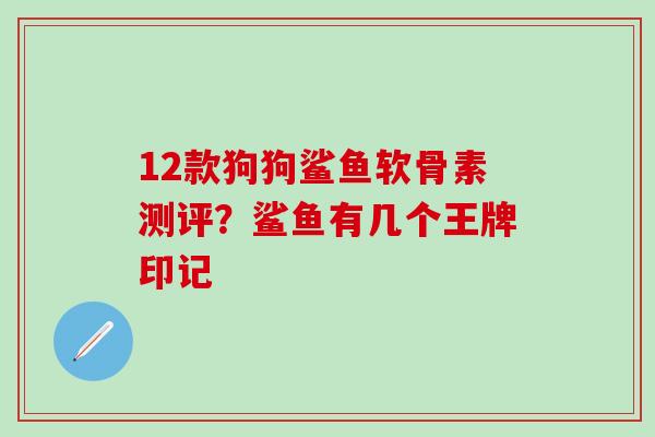 12款狗狗鲨鱼软骨素测评？鲨鱼有几个王牌印记