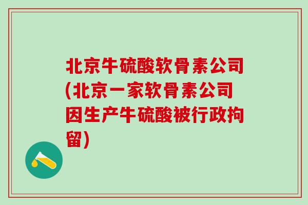 北京牛硫酸软骨素公司(北京一家软骨素公司因生产牛硫酸被行政拘留)