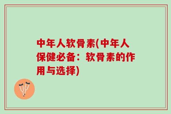 中年人软骨素(中年人保健必备：软骨素的作用与选择)