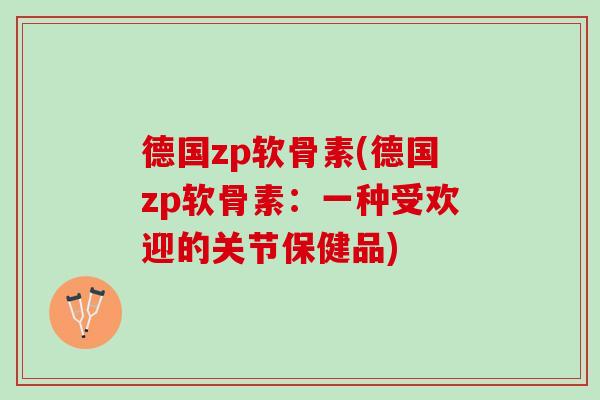 德国zp软骨素(德国zp软骨素：一种受欢迎的关节保健品)