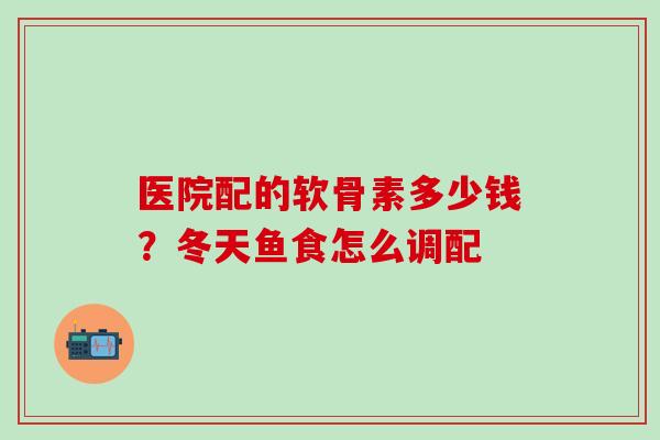 医院配的软骨素多少钱？冬天鱼食怎么调配