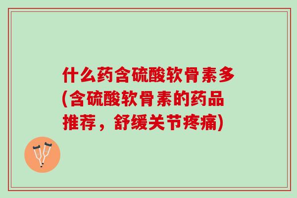 什么药含硫酸软骨素多(含硫酸软骨素的药品推荐，舒缓关节疼痛)
