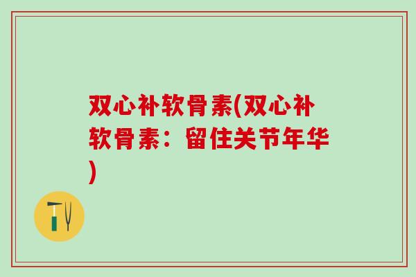 双心补软骨素(双心补软骨素：留住关节年华)