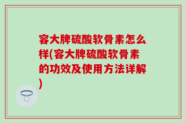 容大牌硫酸软骨素怎么样(容大牌硫酸软骨素的功效及使用方法详解)