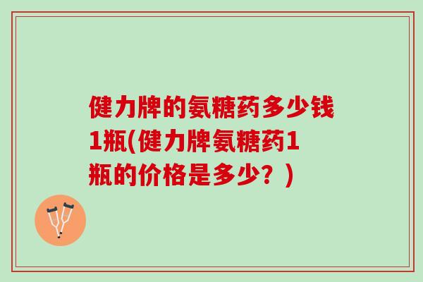 健力牌的氨糖药多少钱1瓶(健力牌氨糖药1瓶的价格是多少？)