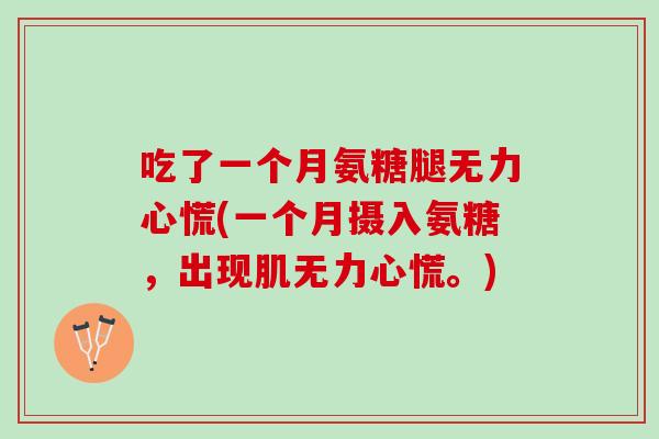 吃了一个月氨糖腿无力心慌(一个月摄入氨糖，出现肌无力心慌。)
