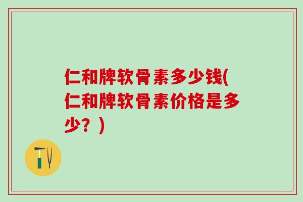 仁和牌软骨素多少钱(仁和牌软骨素价格是多少？)