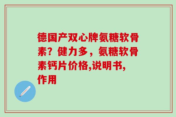 德国产双心牌氨糖软骨素?健力多,氨糖软骨素钙片价格,说明书,作用 德国产双心牌氨糖软骨素?健力多,氨糖软骨素钙片价格,说明书,作用
