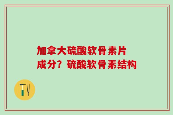 加拿大硫酸软骨素片 成分？硫酸软骨素结构