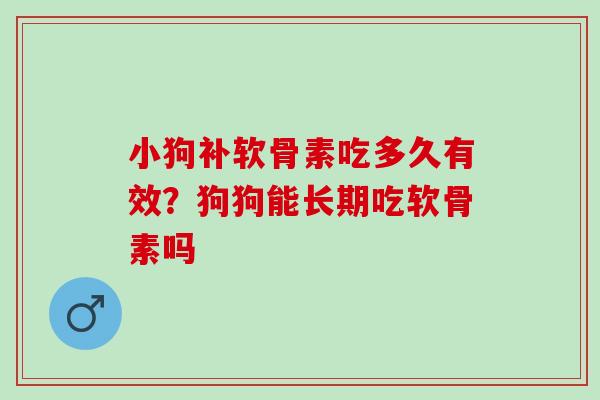 小狗补软骨素吃多久有效？狗狗能长期吃软骨素吗